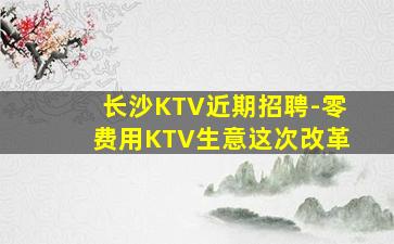 长沙KTV近期招聘-零费用KTV生意这次改革